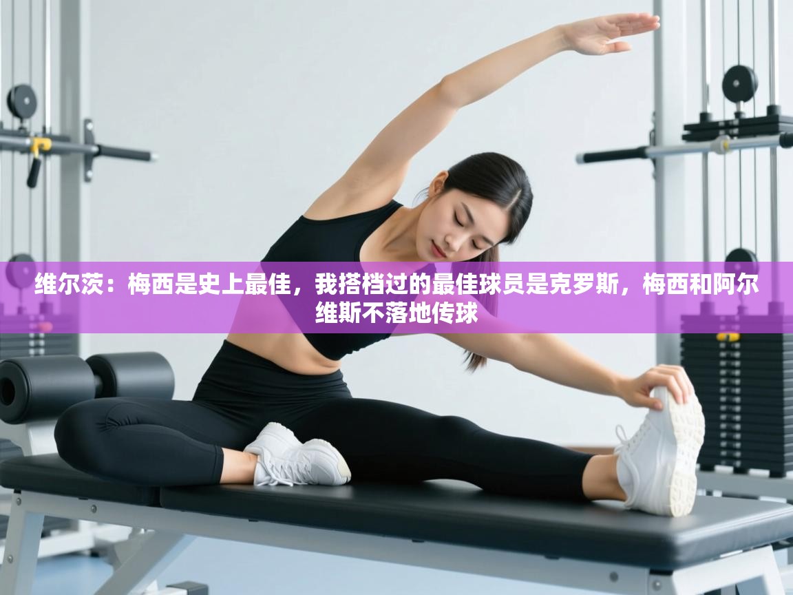 维尔茨:梅西是史上最佳,我搭档过的最佳球员是克罗斯,梅西和阿尔维斯不落地传球 第2张