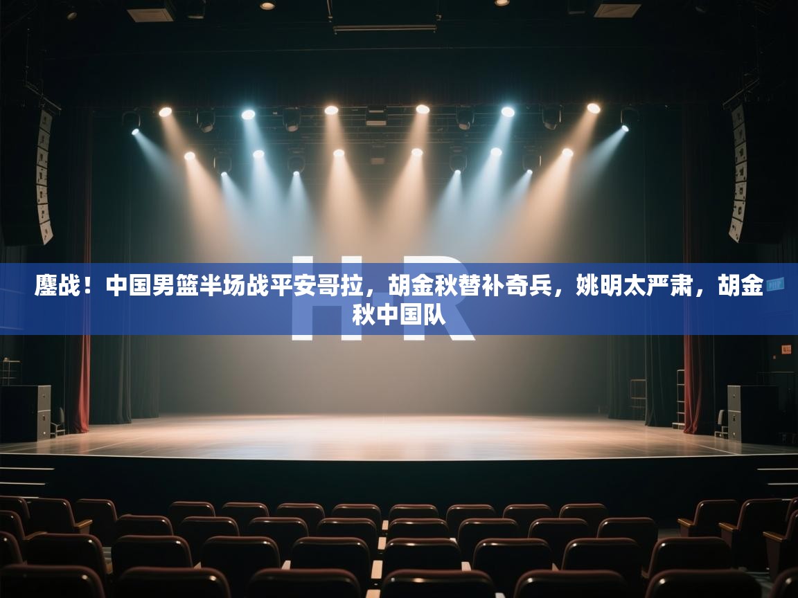 鏖战！中国男篮半场战平安哥拉，胡金秋替补奇兵，姚明太严肃，胡金秋中国队  第1张