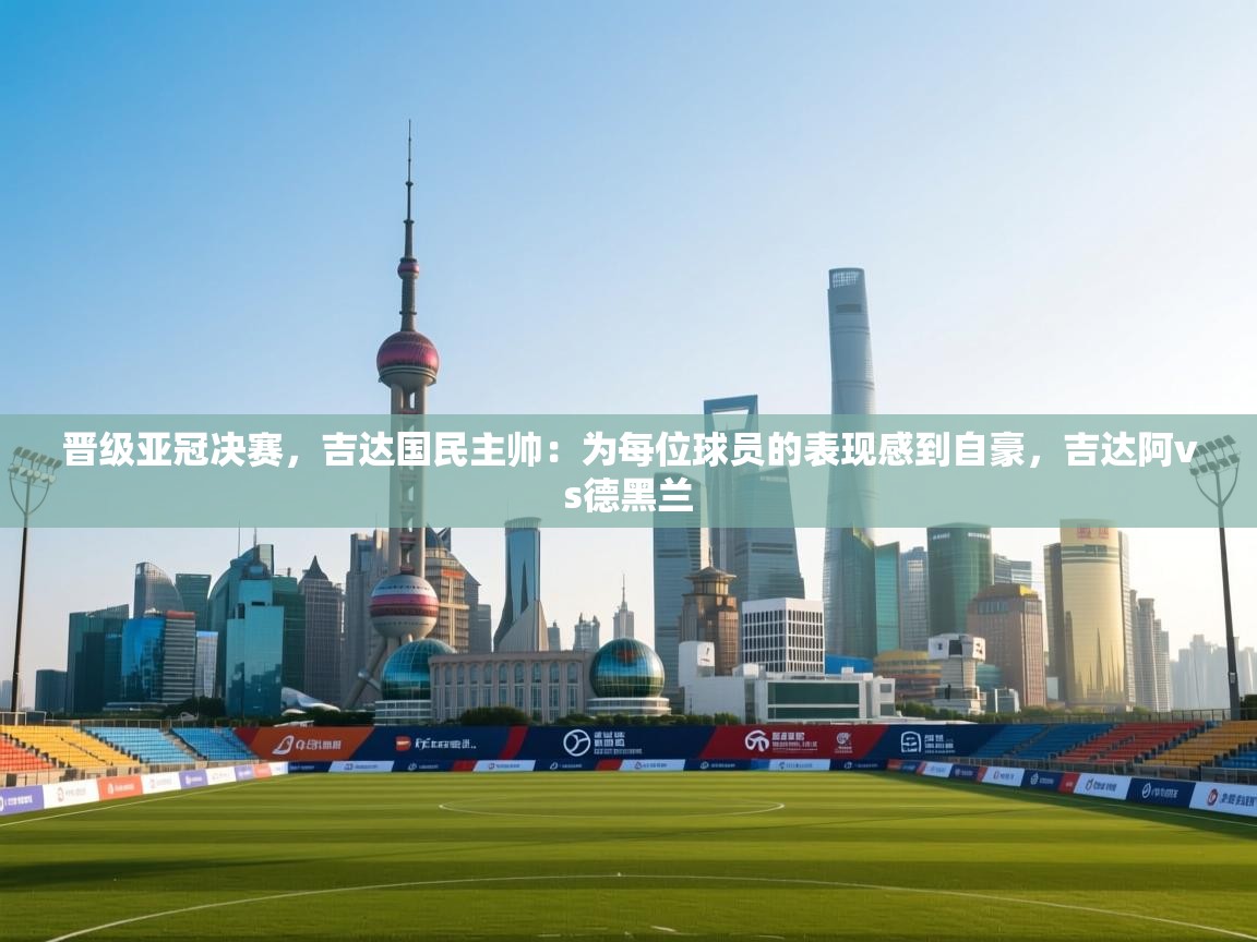 晋级亚冠决赛，吉达国民主帅：为每位球员的表现感到自豪，吉达阿vs德黑兰