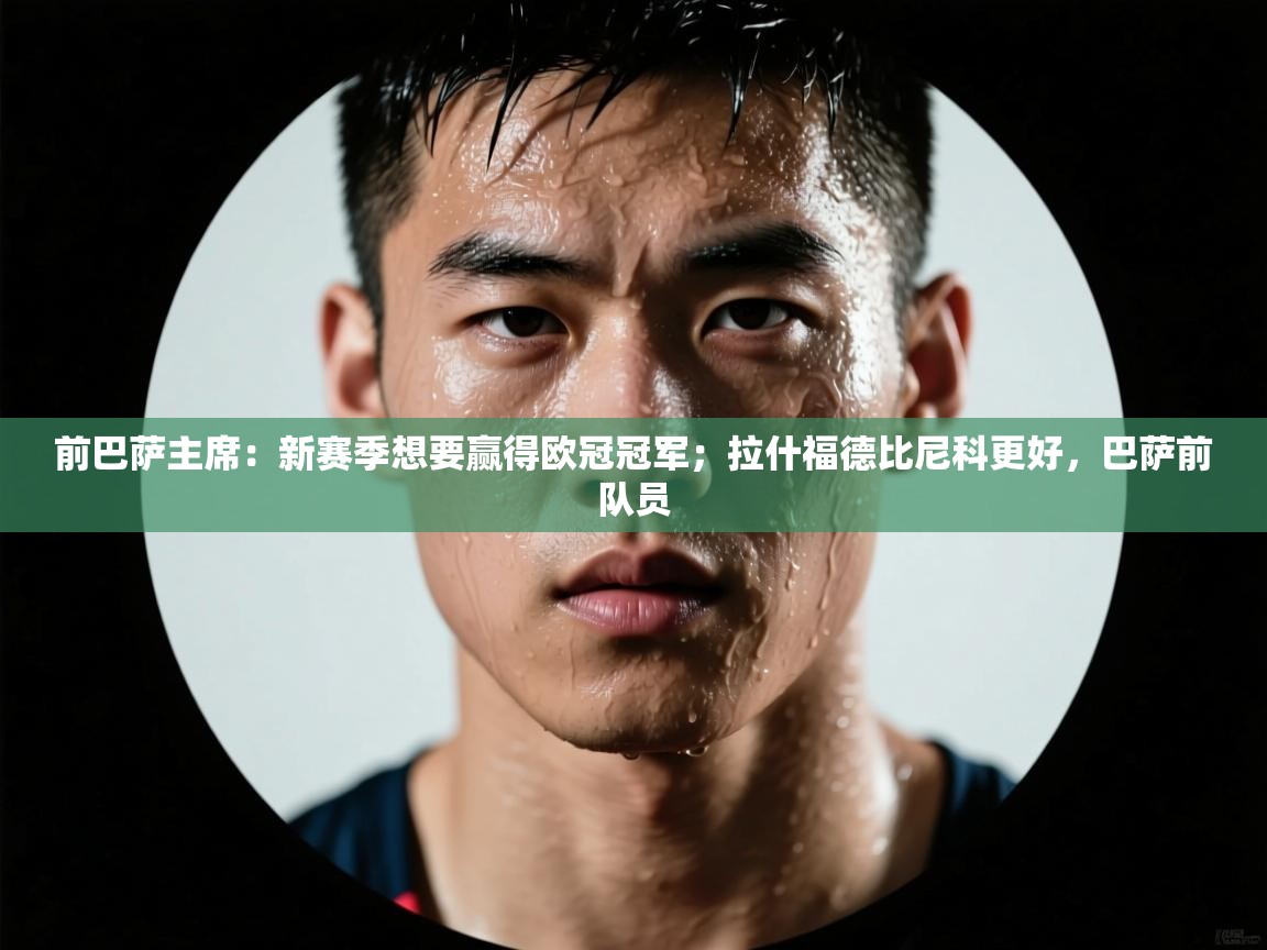 前巴萨主席：新赛季想要赢得欧冠冠军；拉什福德比尼科更好，巴萨前队员