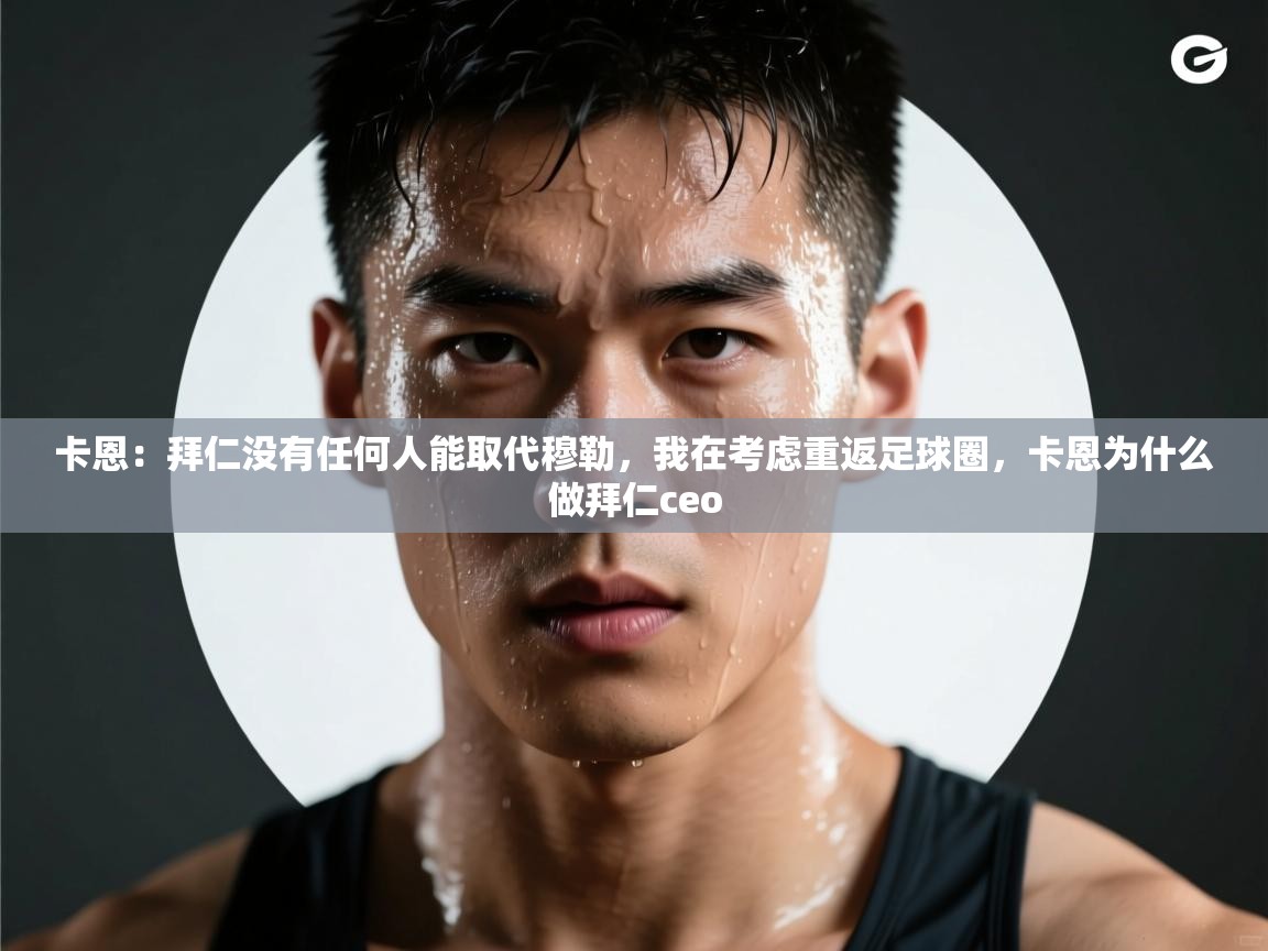 卡恩:拜仁没有任何人能取代穆勒,我在考虑重返足球圈,卡恩为什么做拜仁ceo 第1张