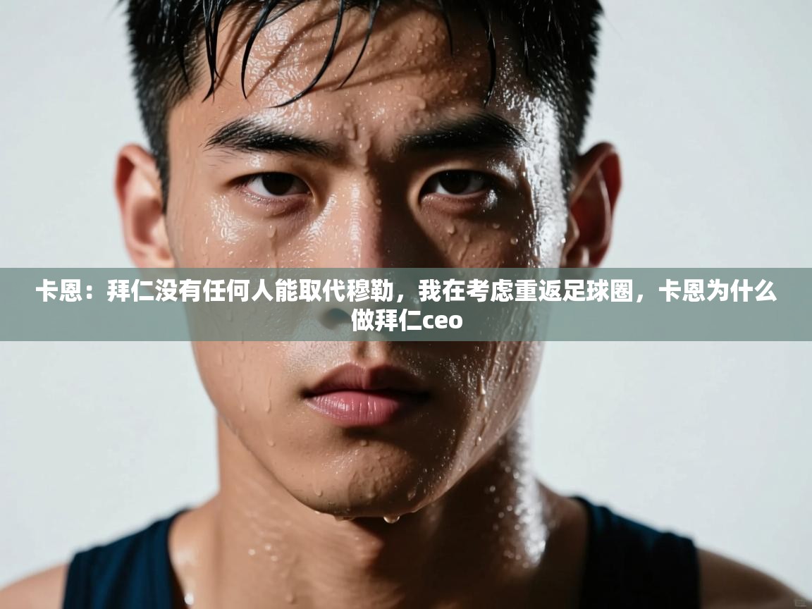 卡恩:拜仁没有任何人能取代穆勒,我在考虑重返足球圈,卡恩为什么做拜仁ceo 第2张