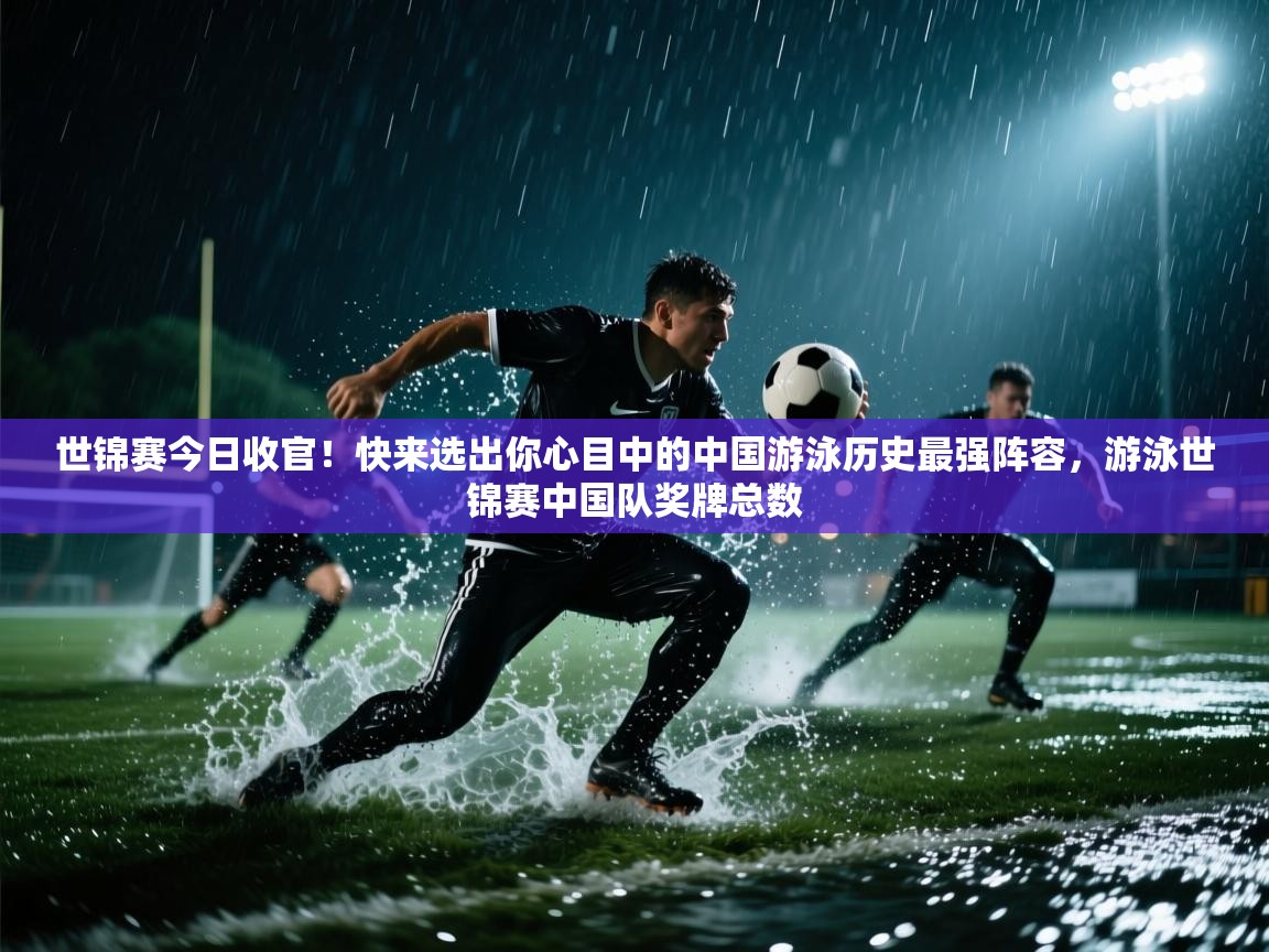 世锦赛今日收官!快来选出你心目中的中国游泳历史最强阵容,游泳世锦赛中国队奖牌总数 第1张