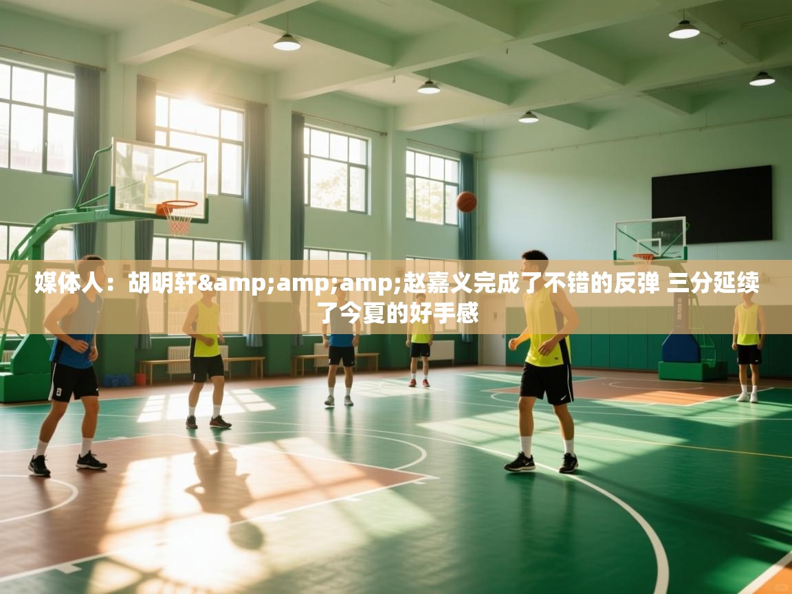 媒体人：胡明轩&amp;赵嘉义完成了不错的反弹 三分延续了今夏的好手感  第1张