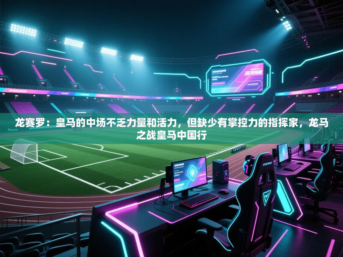 龙赛罗：皇马的中场不乏力量和活力，但缺少有掌控力的指挥家，龙马之战皇马中国行