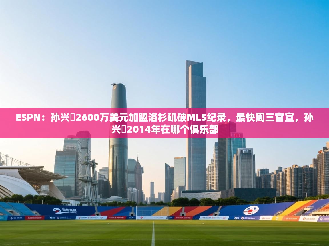 ESPN：孙兴慜2600万美元加盟洛杉矶破MLS纪录，最快周三官宣，孙兴慜2014年在哪个俱乐部