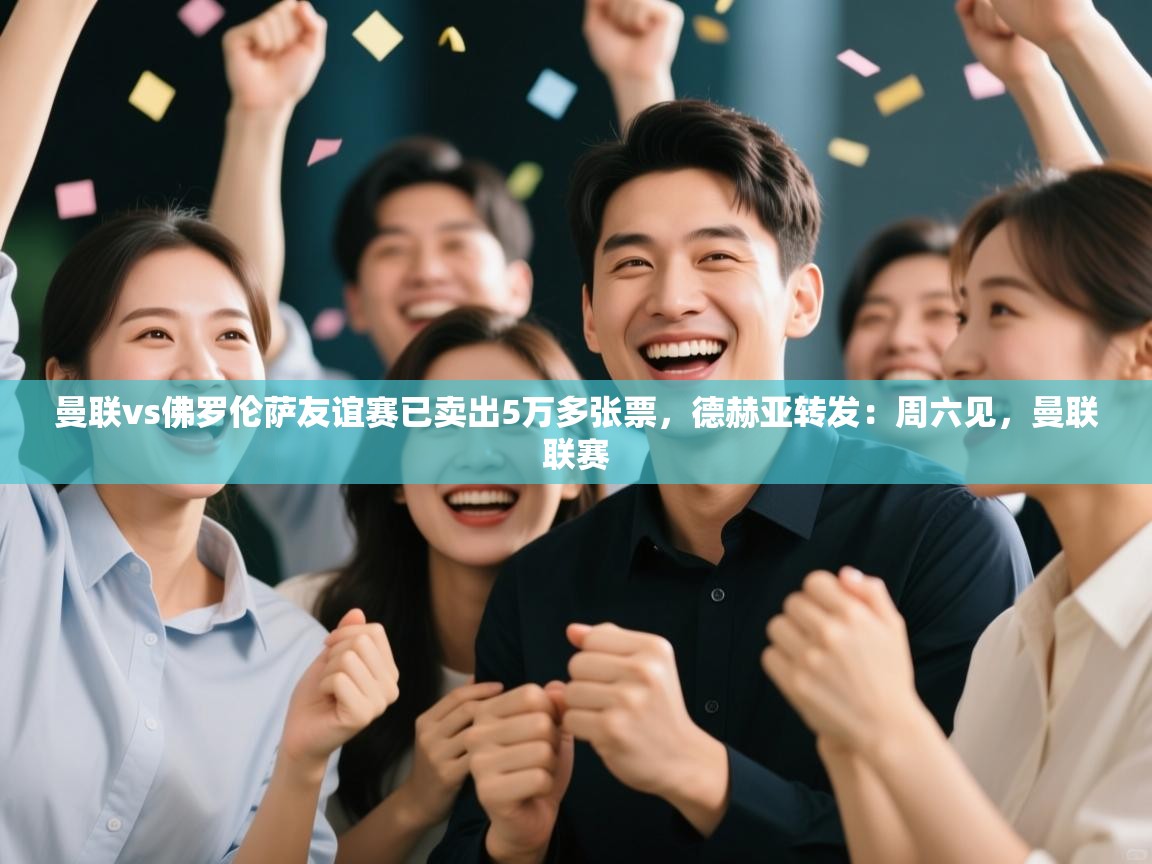 曼联vs佛罗伦萨友谊赛已卖出5万多张票，德赫亚转发：周六见，曼联联赛  第1张