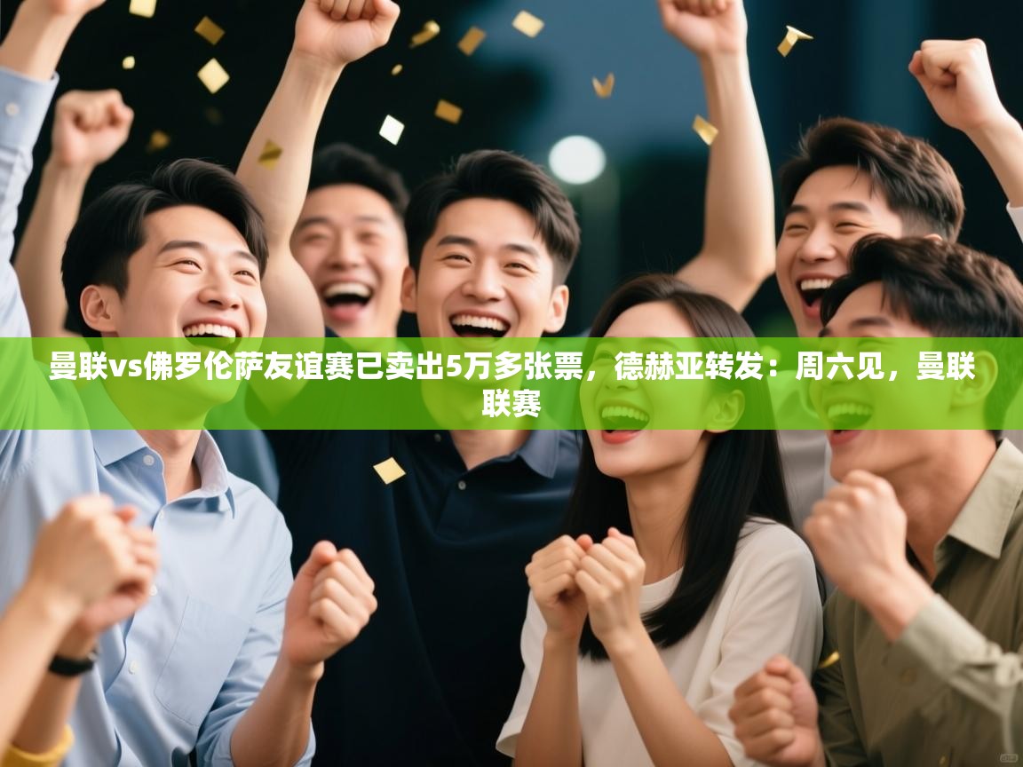 曼联vs佛罗伦萨友谊赛已卖出5万多张票，德赫亚转发：周六见，曼联联赛  第2张