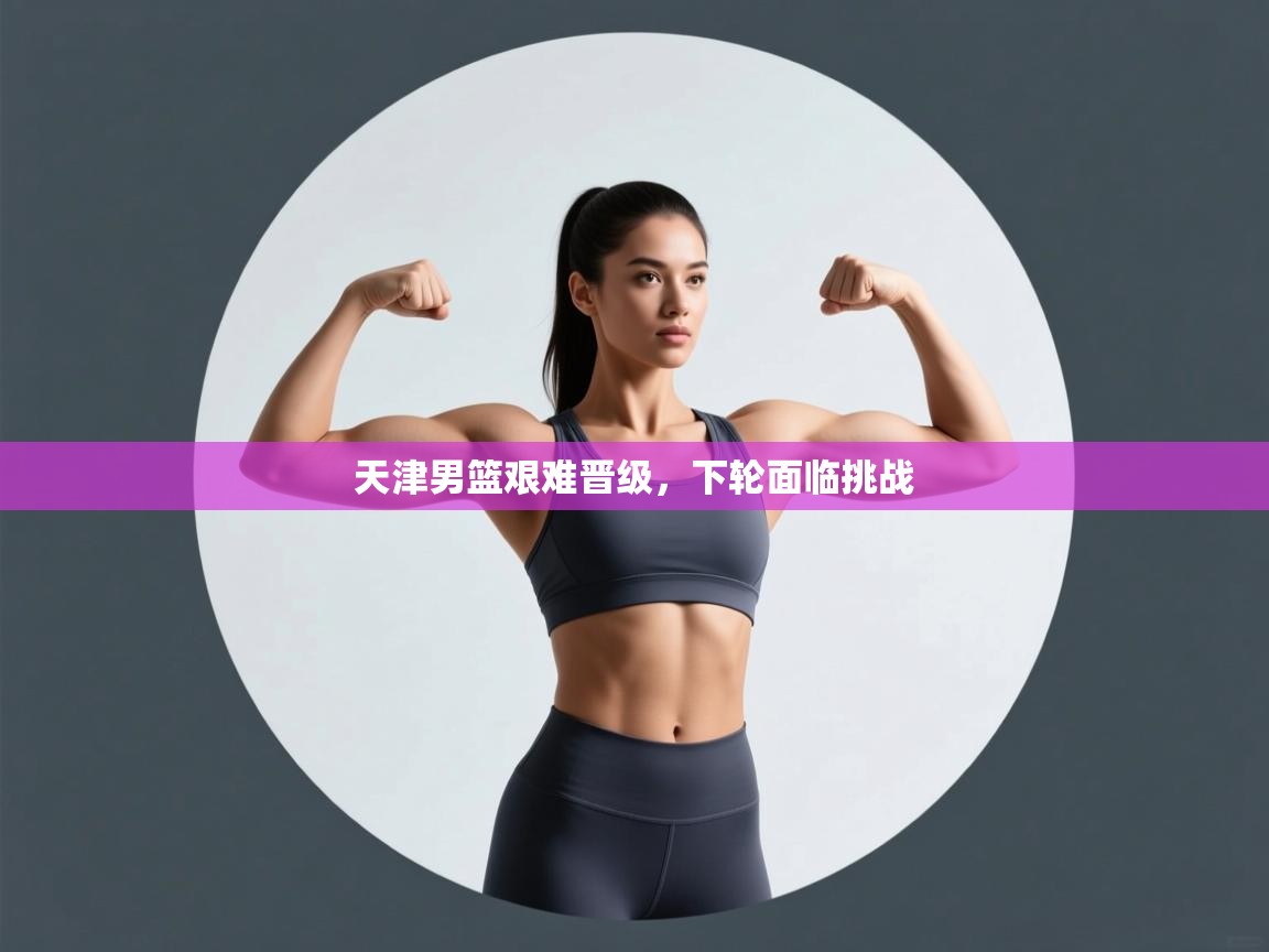 天津男篮艰难晋级，下轮面临挑战