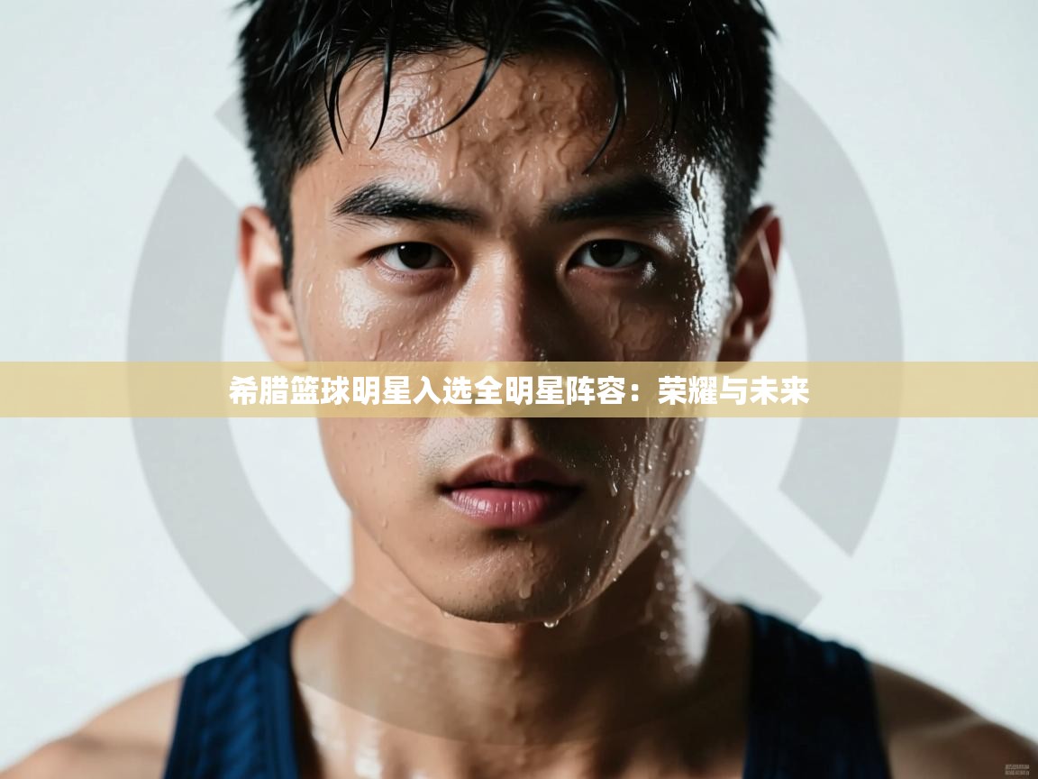 希腊篮球明星入选全明星阵容:荣耀与未来 第2张