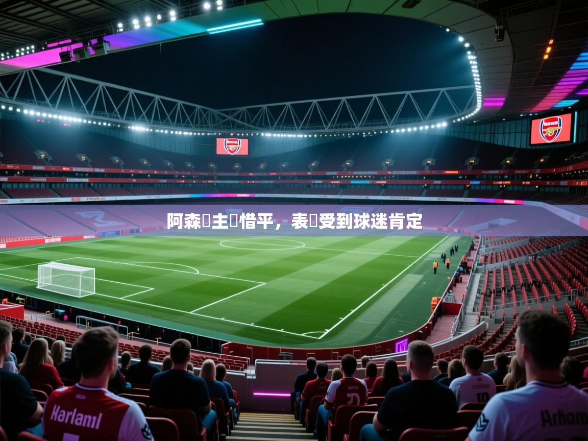 阿森納主場惜平，表現受到球迷肯定  第1张