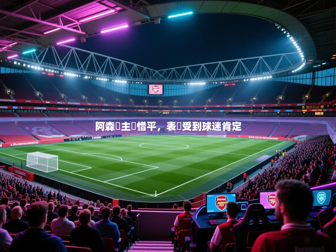 阿森納主場惜平，表現受到球迷肯定  第2张