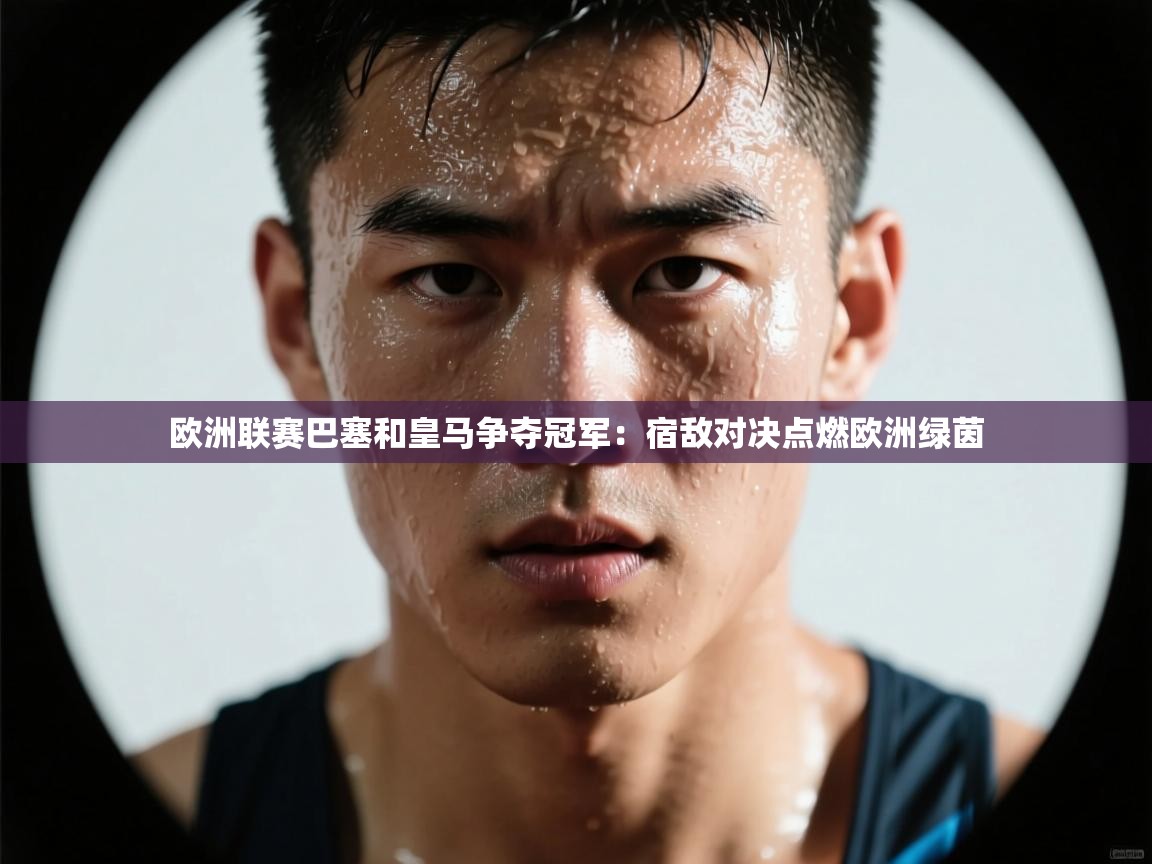 欧洲联赛巴塞和皇马争夺冠军：宿敌对决点燃欧洲绿茵  第1张