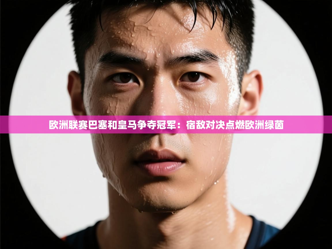 欧洲联赛巴塞和皇马争夺冠军：宿敌对决点燃欧洲绿茵  第2张