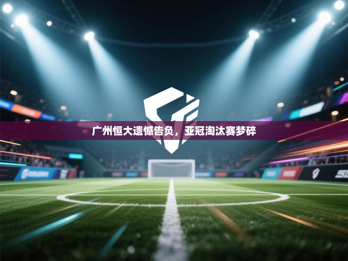 广州恒大遗憾告负,亚冠淘汰赛梦碎 第1张