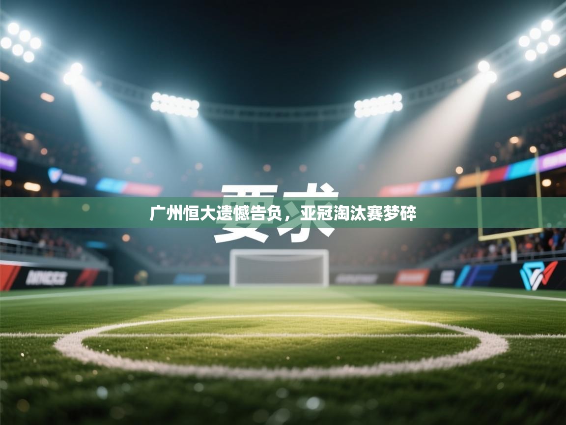 广州恒大遗憾告负,亚冠淘汰赛梦碎 第2张