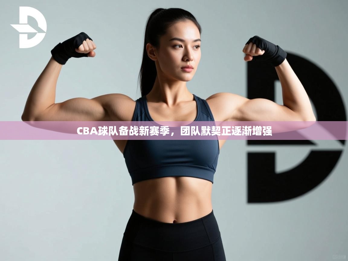 CBA球队备战新赛季，团队默契正逐渐增强  第1张
