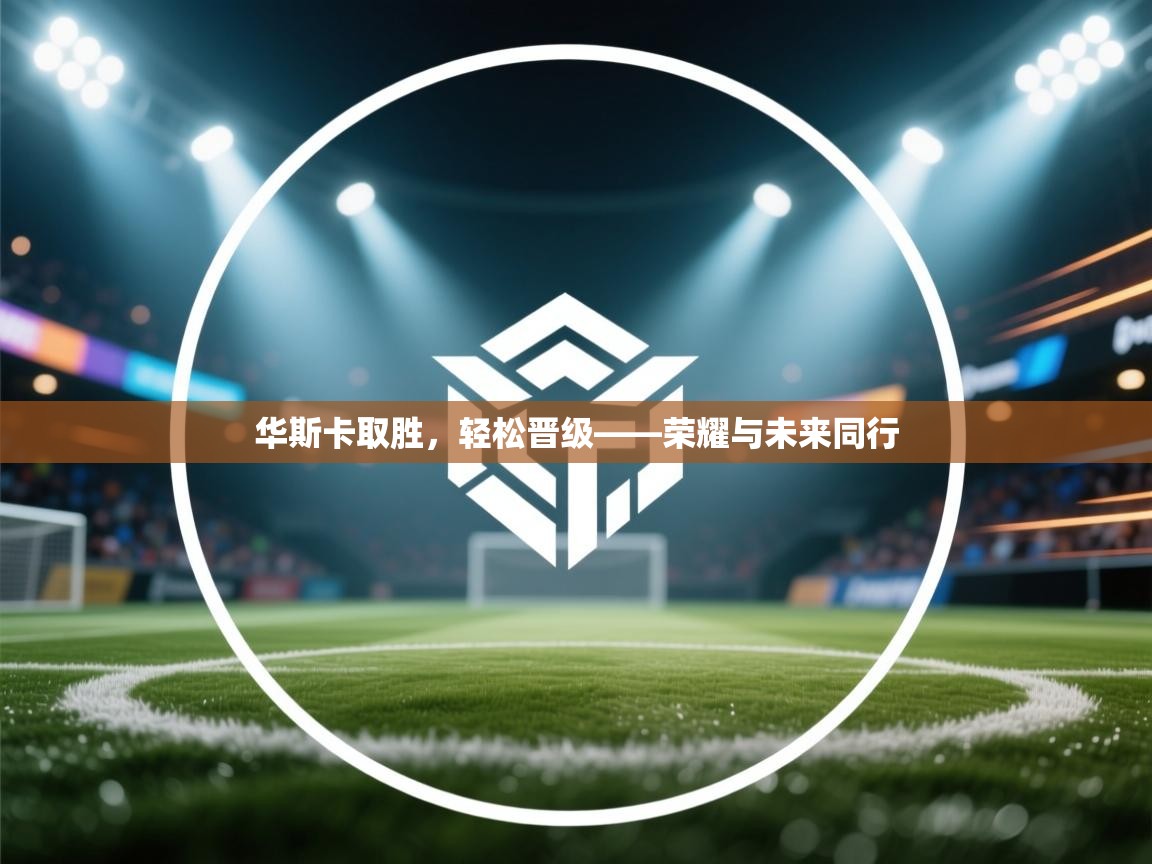 华斯卡取胜,轻松晋级——荣耀与未来同行 第2张