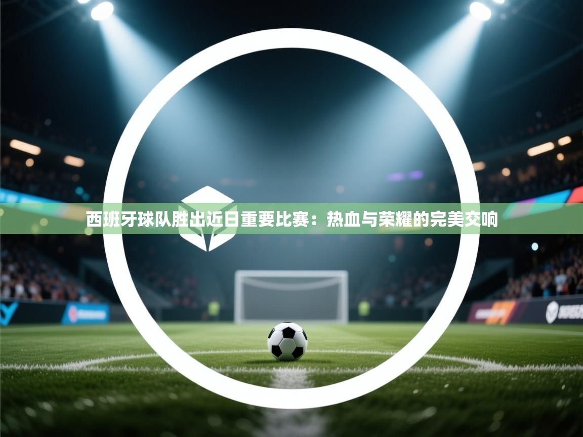 西班牙球队胜出近日重要比赛：热血与荣耀的完美交响  第2张