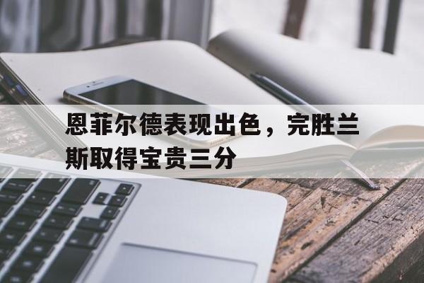 江南体育官网官网-恩菲尔德表现出色，完胜兰斯取得宝贵三分的简单介绍